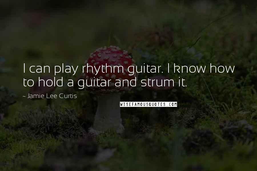 Jamie Lee Curtis Quotes: I can play rhythm guitar. I know how to hold a guitar and strum it.