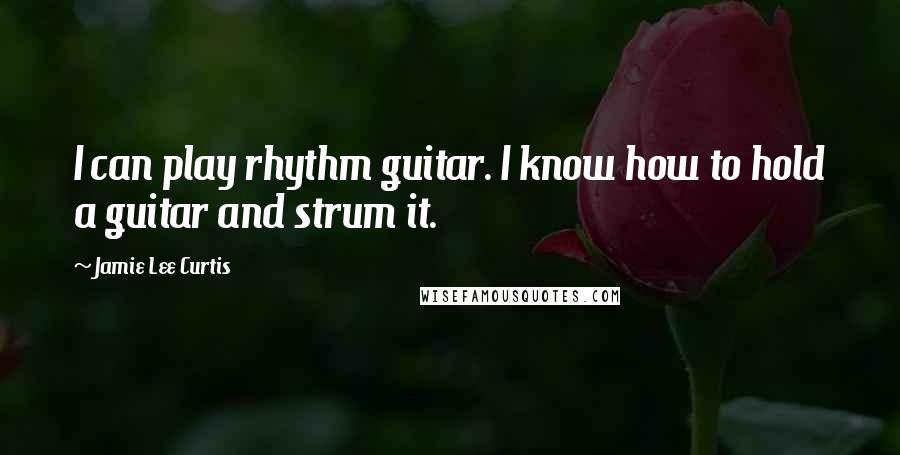 Jamie Lee Curtis Quotes: I can play rhythm guitar. I know how to hold a guitar and strum it.