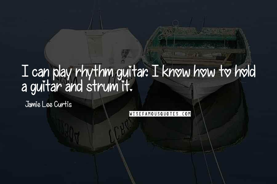 Jamie Lee Curtis Quotes: I can play rhythm guitar. I know how to hold a guitar and strum it.