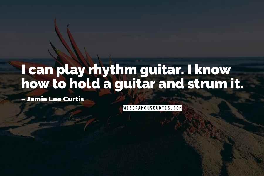 Jamie Lee Curtis Quotes: I can play rhythm guitar. I know how to hold a guitar and strum it.