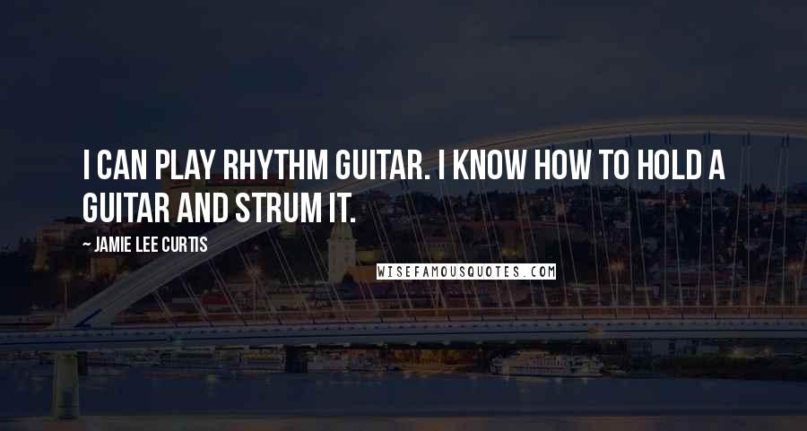 Jamie Lee Curtis Quotes: I can play rhythm guitar. I know how to hold a guitar and strum it.