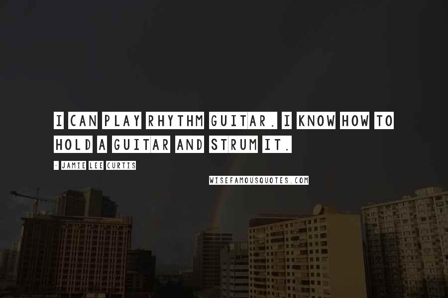 Jamie Lee Curtis Quotes: I can play rhythm guitar. I know how to hold a guitar and strum it.