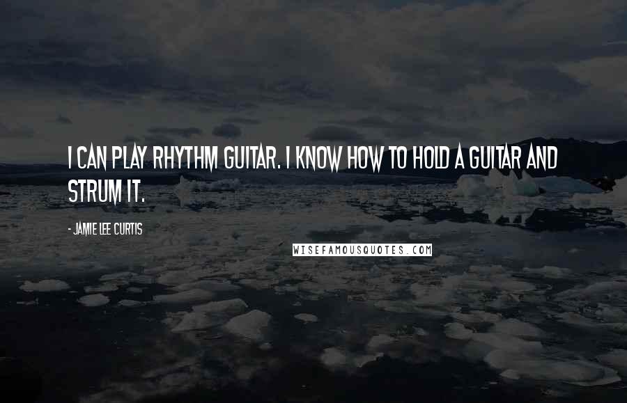 Jamie Lee Curtis Quotes: I can play rhythm guitar. I know how to hold a guitar and strum it.