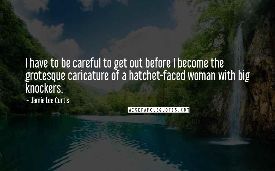 Jamie Lee Curtis Quotes: I have to be careful to get out before I become the grotesque caricature of a hatchet-faced woman with big knockers.