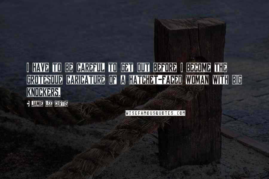 Jamie Lee Curtis Quotes: I have to be careful to get out before I become the grotesque caricature of a hatchet-faced woman with big knockers.