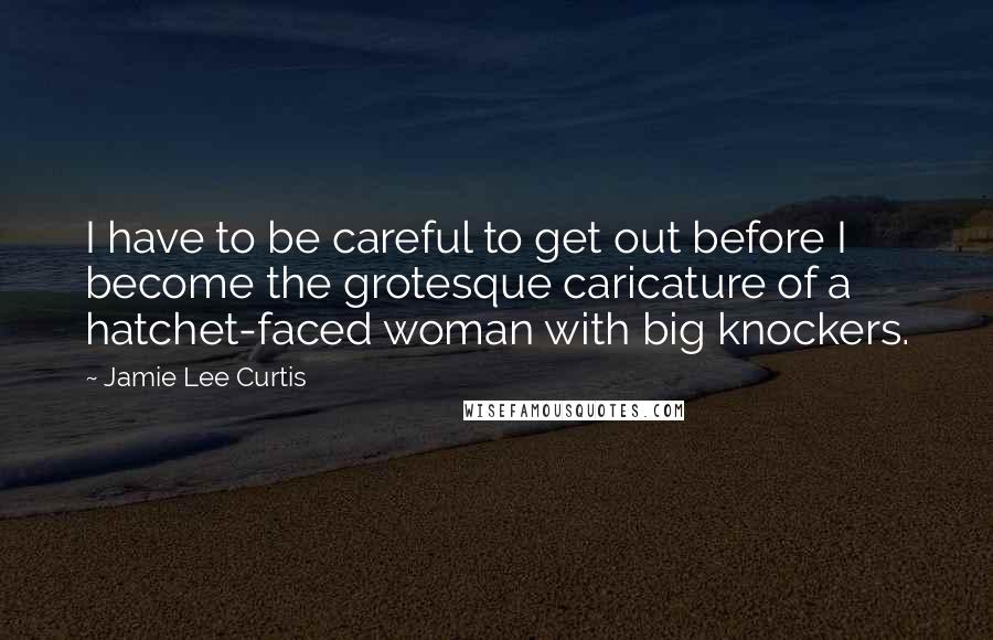 Jamie Lee Curtis Quotes: I have to be careful to get out before I become the grotesque caricature of a hatchet-faced woman with big knockers.