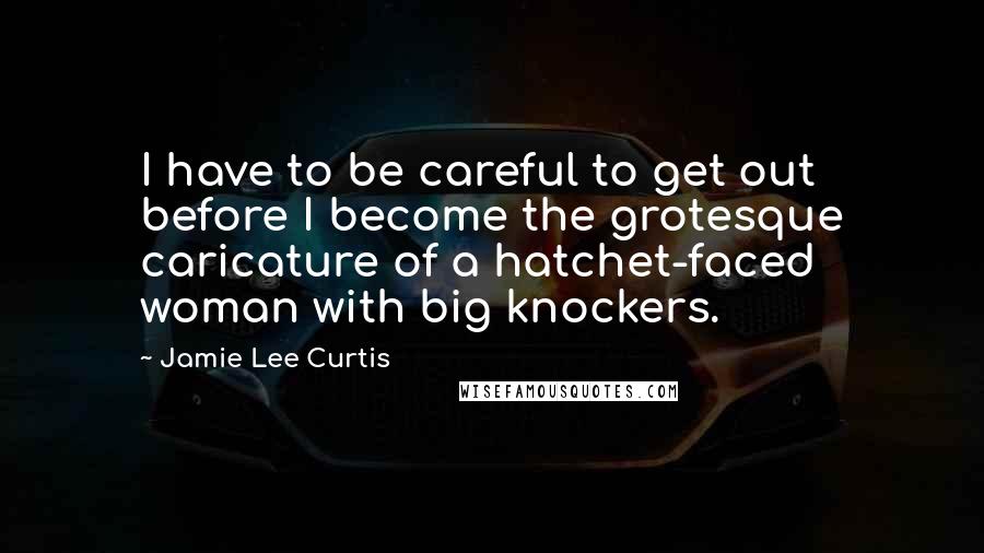 Jamie Lee Curtis Quotes: I have to be careful to get out before I become the grotesque caricature of a hatchet-faced woman with big knockers.