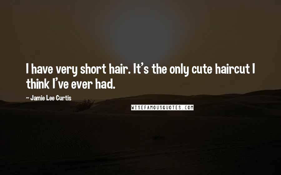 Jamie Lee Curtis Quotes: I have very short hair. It's the only cute haircut I think I've ever had.