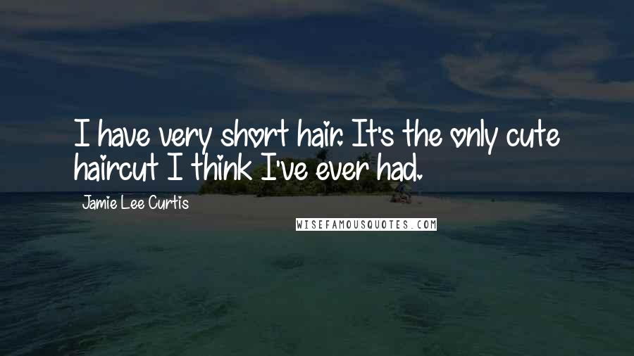 Jamie Lee Curtis Quotes: I have very short hair. It's the only cute haircut I think I've ever had.