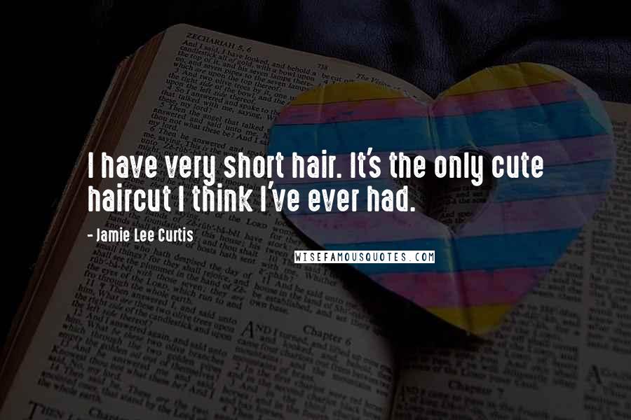 Jamie Lee Curtis Quotes: I have very short hair. It's the only cute haircut I think I've ever had.