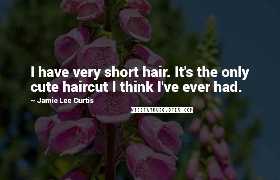 Jamie Lee Curtis Quotes: I have very short hair. It's the only cute haircut I think I've ever had.