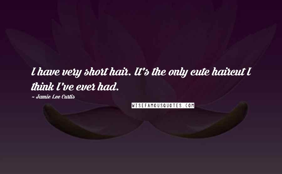 Jamie Lee Curtis Quotes: I have very short hair. It's the only cute haircut I think I've ever had.