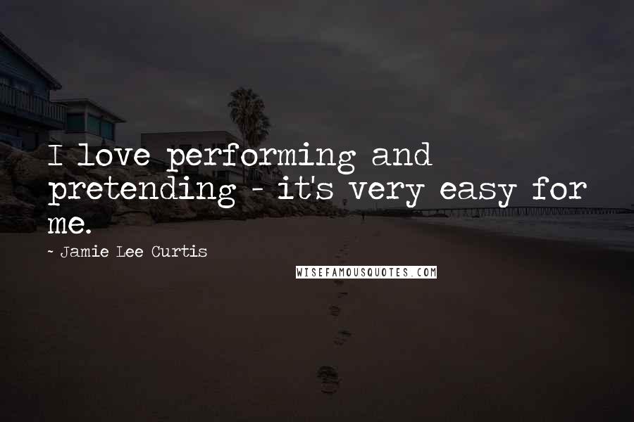 Jamie Lee Curtis Quotes: I love performing and pretending - it's very easy for me.