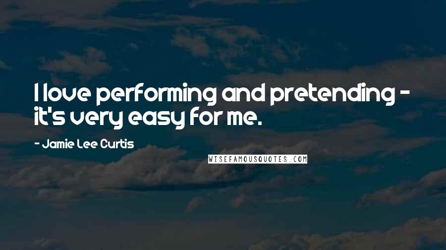 Jamie Lee Curtis Quotes: I love performing and pretending - it's very easy for me.