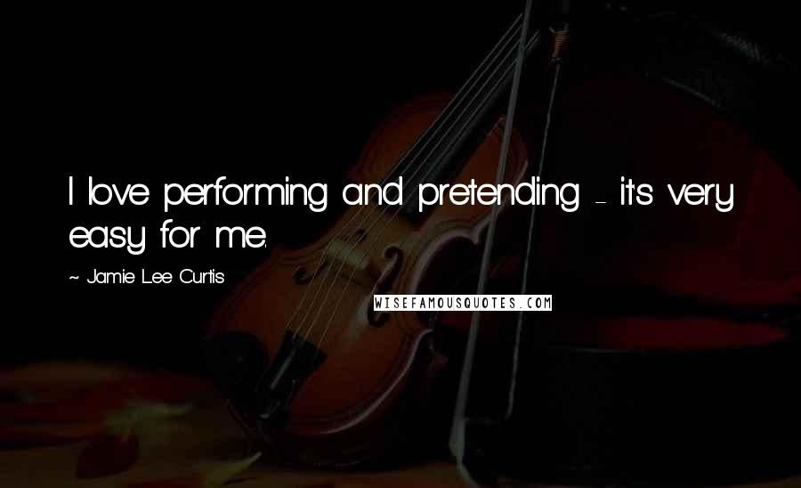 Jamie Lee Curtis Quotes: I love performing and pretending - it's very easy for me.