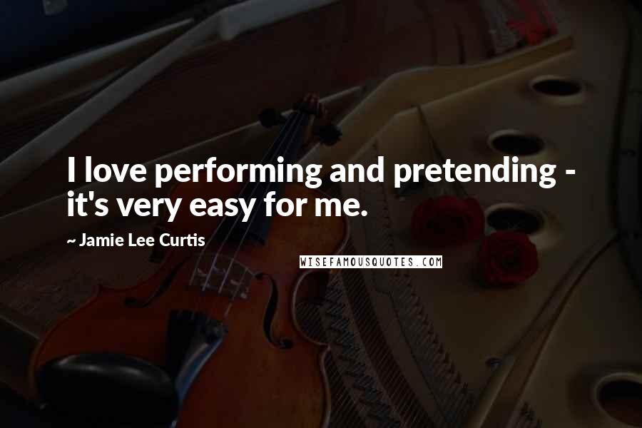 Jamie Lee Curtis Quotes: I love performing and pretending - it's very easy for me.