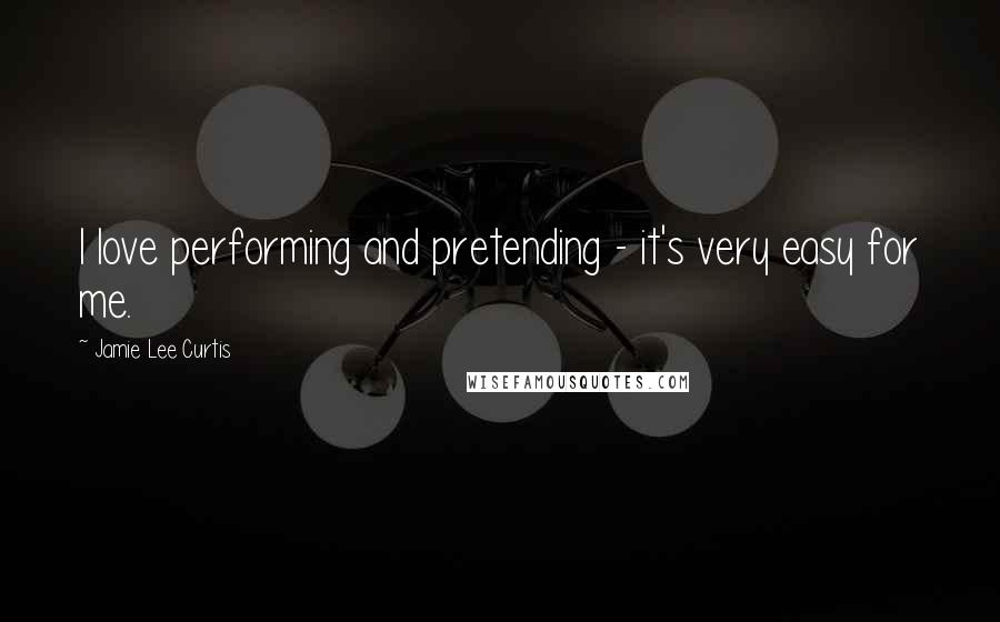 Jamie Lee Curtis Quotes: I love performing and pretending - it's very easy for me.