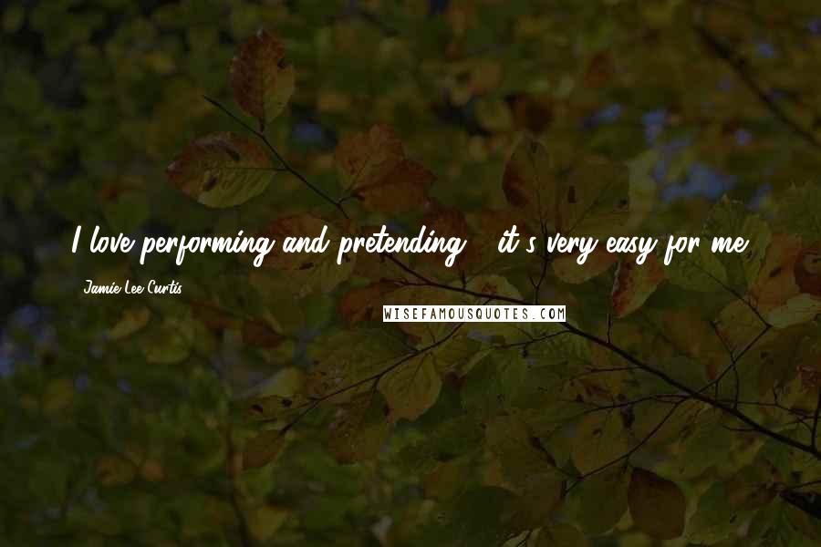 Jamie Lee Curtis Quotes: I love performing and pretending - it's very easy for me.