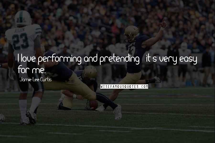 Jamie Lee Curtis Quotes: I love performing and pretending - it's very easy for me.