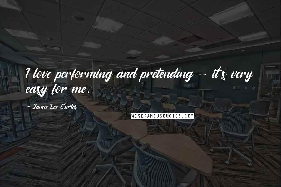 Jamie Lee Curtis Quotes: I love performing and pretending - it's very easy for me.