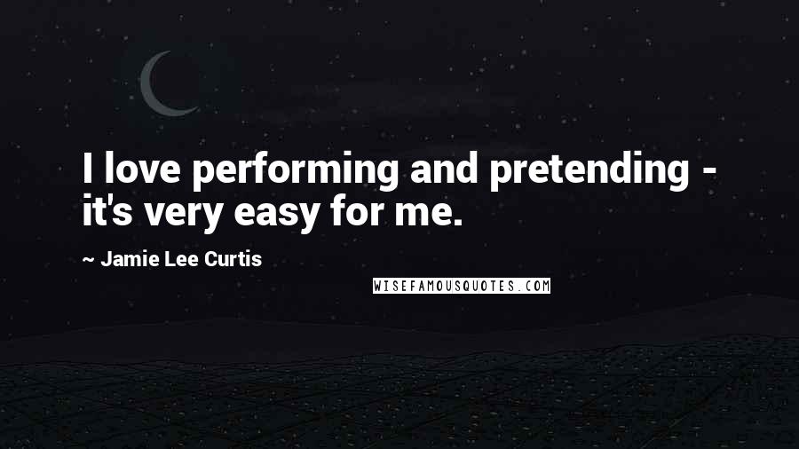 Jamie Lee Curtis Quotes: I love performing and pretending - it's very easy for me.