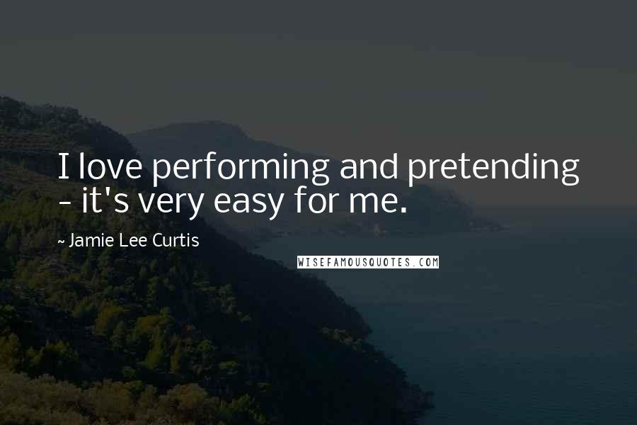 Jamie Lee Curtis Quotes: I love performing and pretending - it's very easy for me.