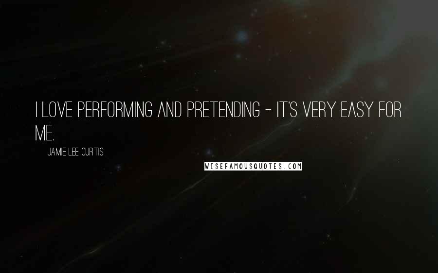 Jamie Lee Curtis Quotes: I love performing and pretending - it's very easy for me.