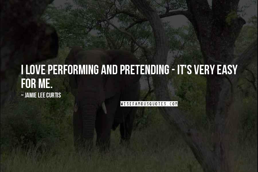 Jamie Lee Curtis Quotes: I love performing and pretending - it's very easy for me.