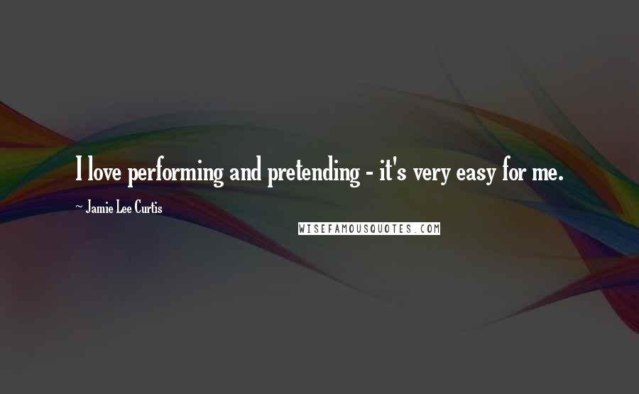 Jamie Lee Curtis Quotes: I love performing and pretending - it's very easy for me.