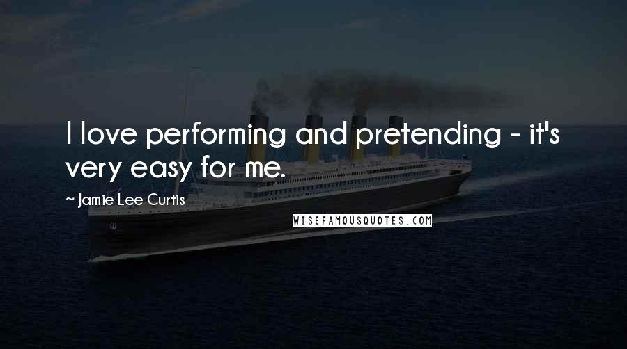 Jamie Lee Curtis Quotes: I love performing and pretending - it's very easy for me.