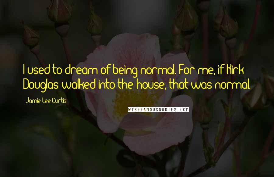 Jamie Lee Curtis Quotes: I used to dream of being normal. For me, if Kirk Douglas walked into the house, that was normal.