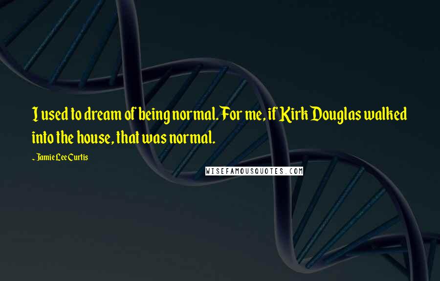 Jamie Lee Curtis Quotes: I used to dream of being normal. For me, if Kirk Douglas walked into the house, that was normal.