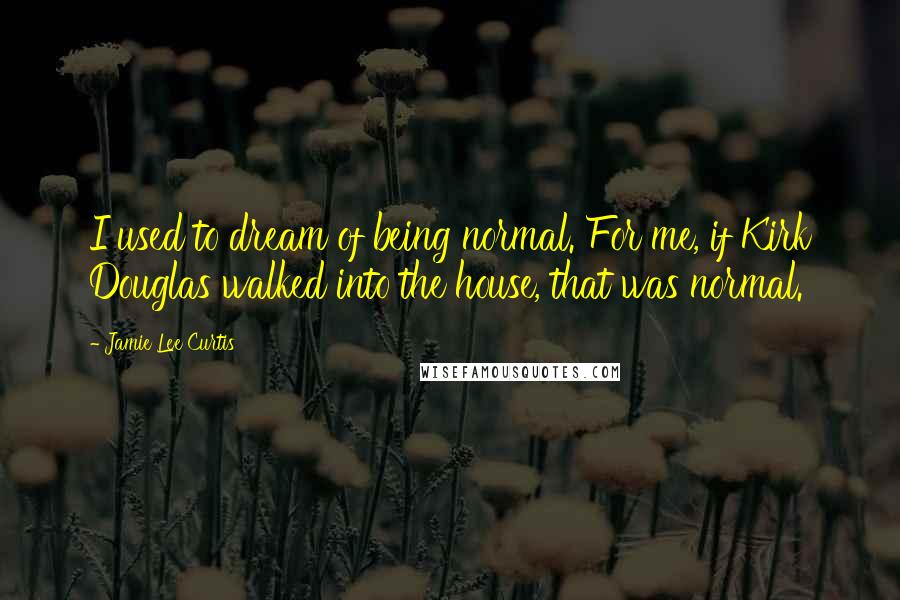 Jamie Lee Curtis Quotes: I used to dream of being normal. For me, if Kirk Douglas walked into the house, that was normal.