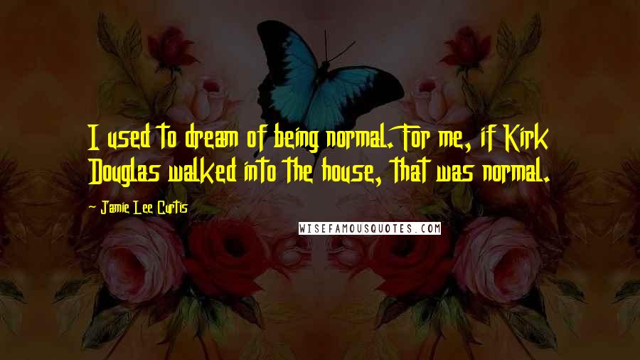 Jamie Lee Curtis Quotes: I used to dream of being normal. For me, if Kirk Douglas walked into the house, that was normal.