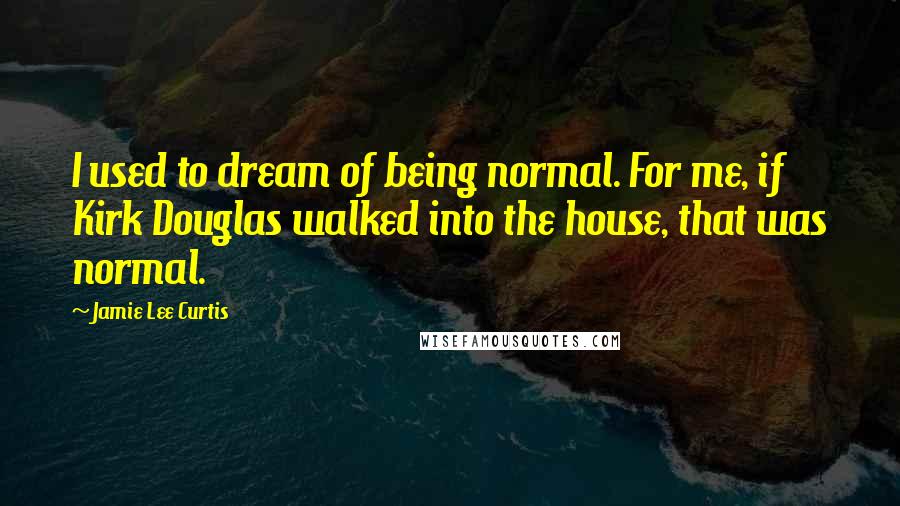 Jamie Lee Curtis Quotes: I used to dream of being normal. For me, if Kirk Douglas walked into the house, that was normal.