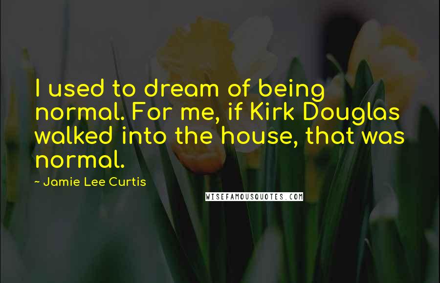 Jamie Lee Curtis Quotes: I used to dream of being normal. For me, if Kirk Douglas walked into the house, that was normal.