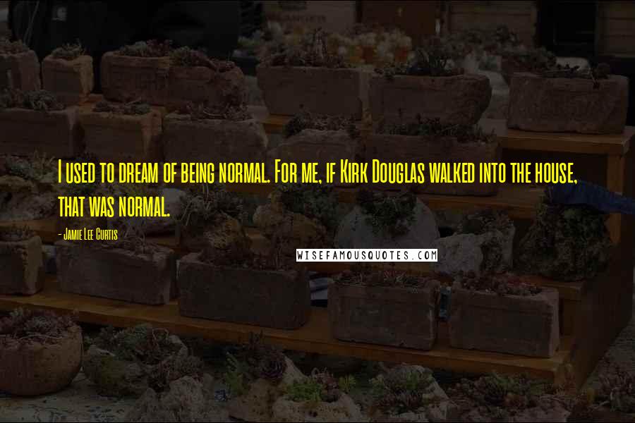 Jamie Lee Curtis Quotes: I used to dream of being normal. For me, if Kirk Douglas walked into the house, that was normal.