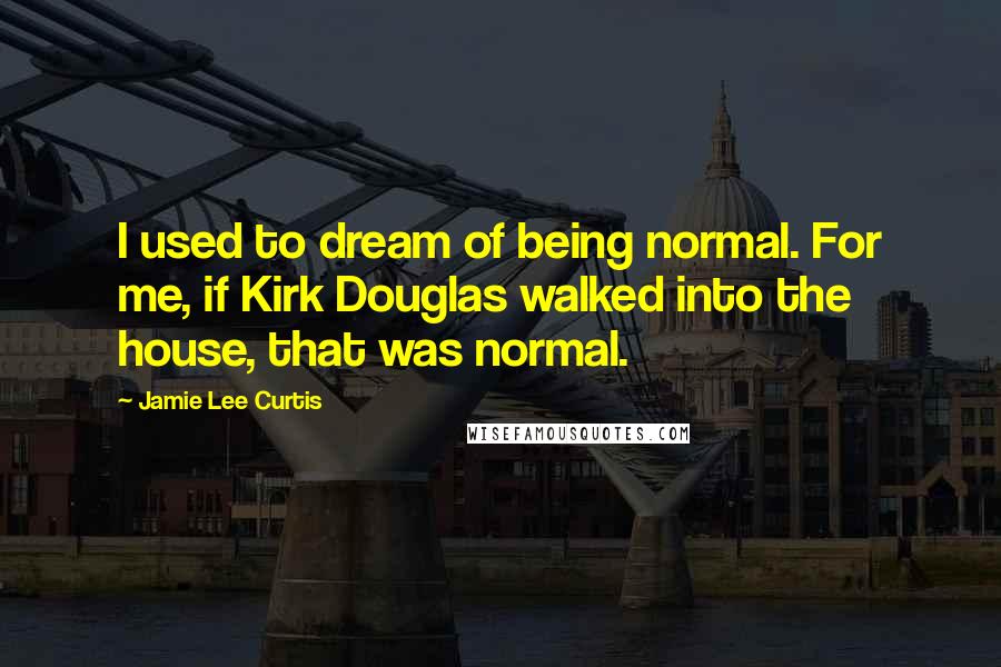 Jamie Lee Curtis Quotes: I used to dream of being normal. For me, if Kirk Douglas walked into the house, that was normal.