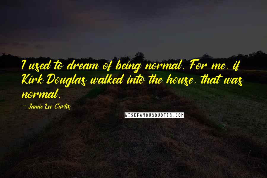 Jamie Lee Curtis Quotes: I used to dream of being normal. For me, if Kirk Douglas walked into the house, that was normal.