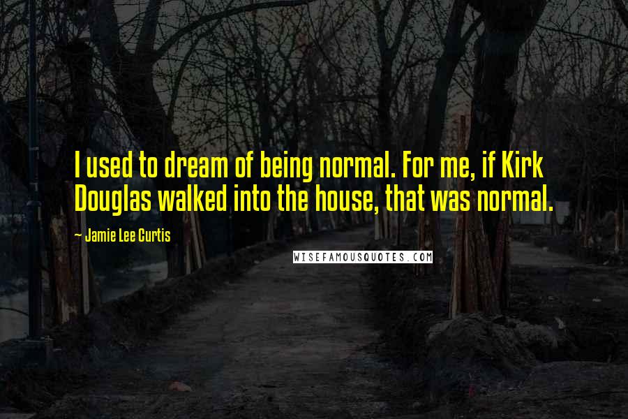 Jamie Lee Curtis Quotes: I used to dream of being normal. For me, if Kirk Douglas walked into the house, that was normal.