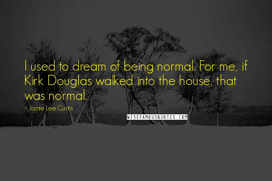 Jamie Lee Curtis Quotes: I used to dream of being normal. For me, if Kirk Douglas walked into the house, that was normal.