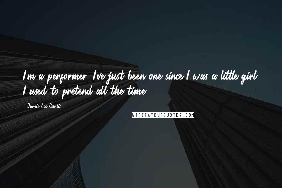 Jamie Lee Curtis Quotes: I'm a performer. I've just been one since I was a little girl. I used to pretend all the time.