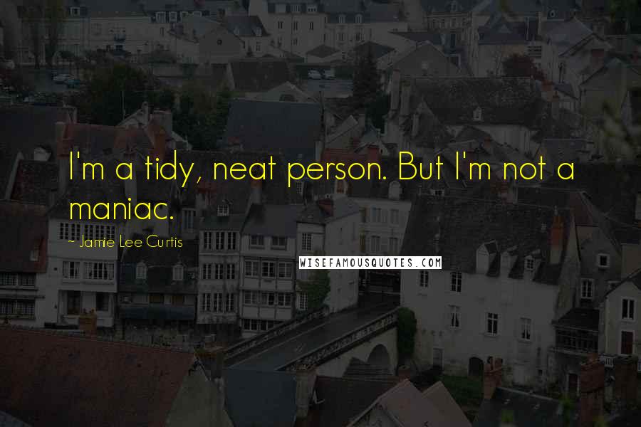 Jamie Lee Curtis Quotes: I'm a tidy, neat person. But I'm not a maniac.