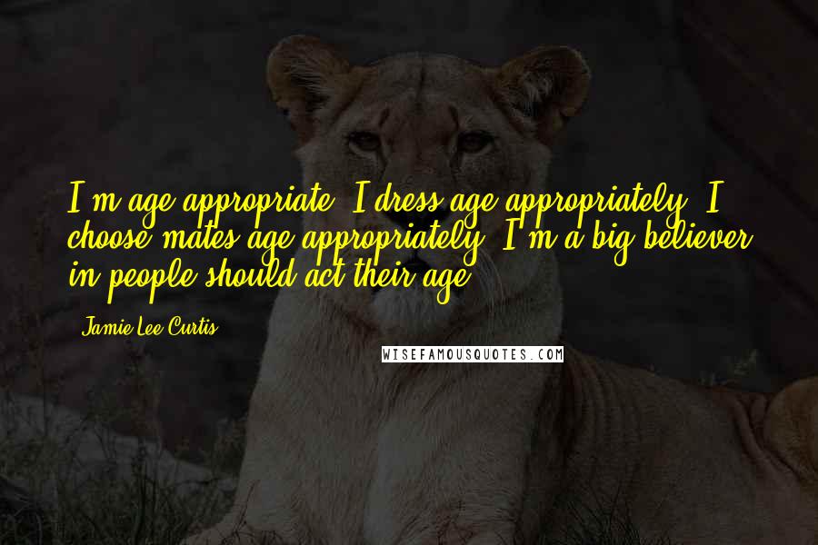 Jamie Lee Curtis Quotes: I'm age-appropriate. I dress age-appropriately, I choose mates age-appropriately. I'm a big believer in people should act their age.