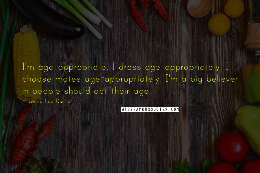 Jamie Lee Curtis Quotes: I'm age-appropriate. I dress age-appropriately, I choose mates age-appropriately. I'm a big believer in people should act their age.