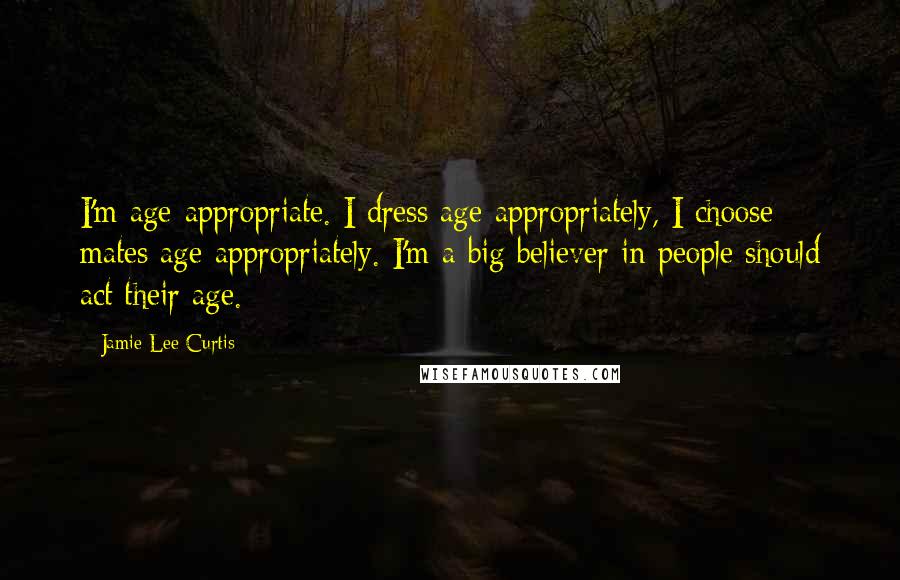 Jamie Lee Curtis Quotes: I'm age-appropriate. I dress age-appropriately, I choose mates age-appropriately. I'm a big believer in people should act their age.