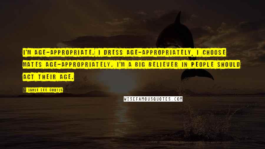 Jamie Lee Curtis Quotes: I'm age-appropriate. I dress age-appropriately, I choose mates age-appropriately. I'm a big believer in people should act their age.
