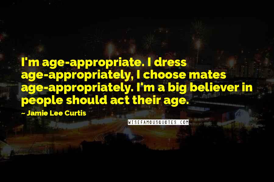 Jamie Lee Curtis Quotes: I'm age-appropriate. I dress age-appropriately, I choose mates age-appropriately. I'm a big believer in people should act their age.