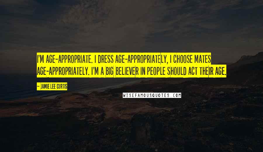 Jamie Lee Curtis Quotes: I'm age-appropriate. I dress age-appropriately, I choose mates age-appropriately. I'm a big believer in people should act their age.