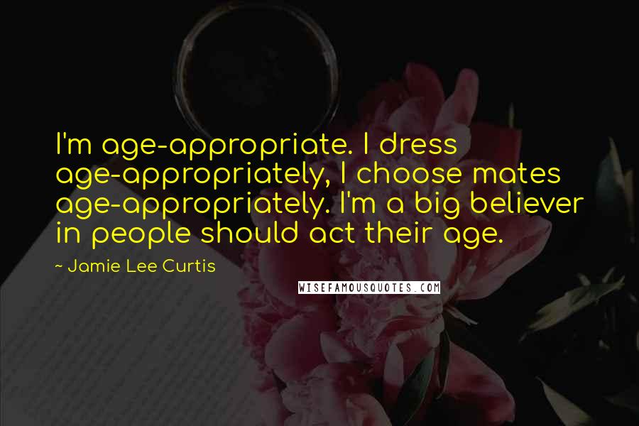 Jamie Lee Curtis Quotes: I'm age-appropriate. I dress age-appropriately, I choose mates age-appropriately. I'm a big believer in people should act their age.